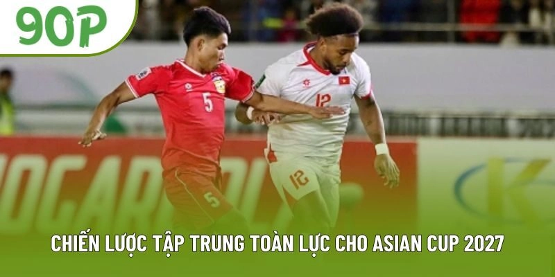 Chiến lược tập trung toàn lực cho Asian Cup 2027 Chiến lược tập trung toàn lực cho Asian Cup 2027